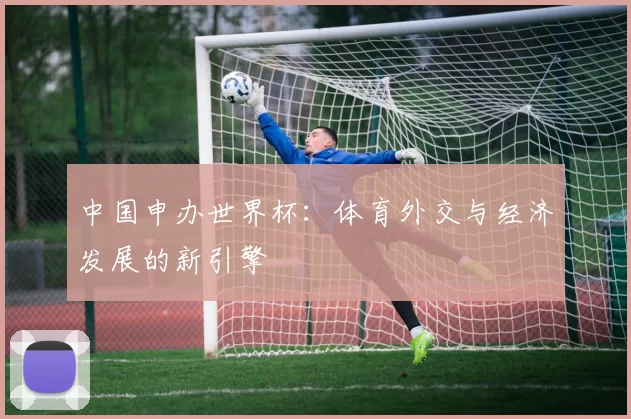 中国申办世界杯：体育外交与经济发展的新引擎