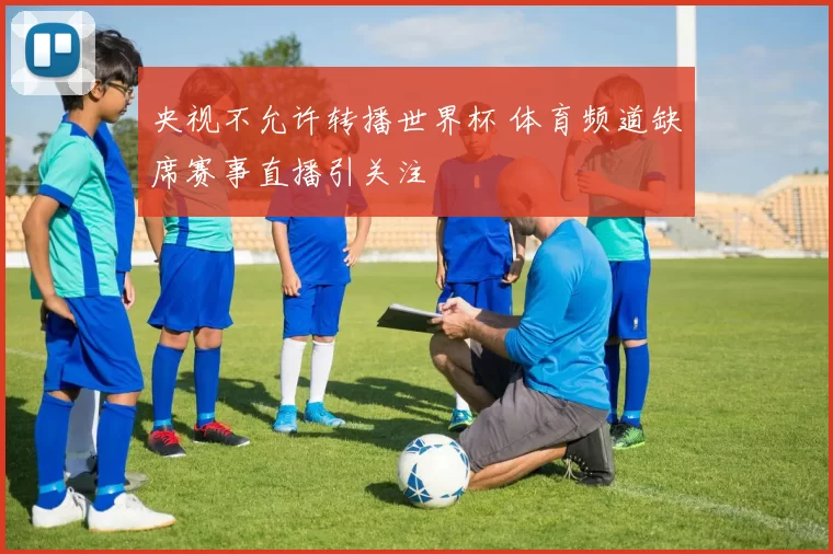央视不允许转播世界杯 体育频道缺席赛事直播引关注
