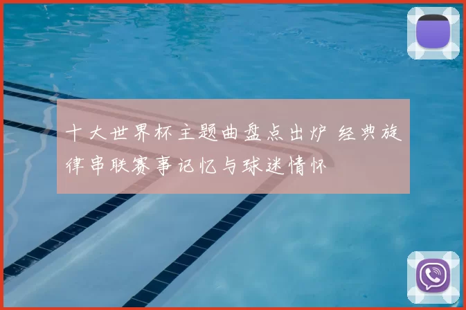 十大世界杯主题曲盘点出炉 经典旋律串联赛事记忆与球迷情怀