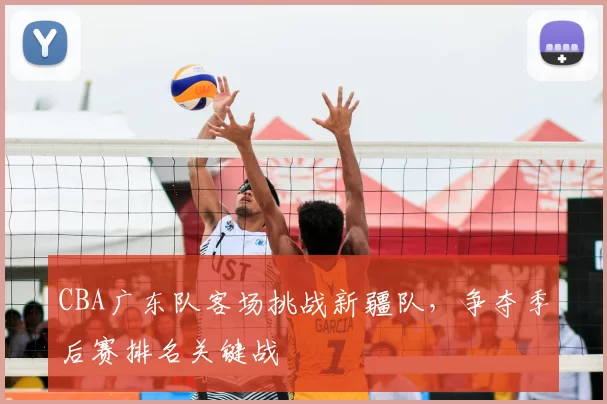 CBA广东队客场挑战新疆队,争夺季后赛排名关键战