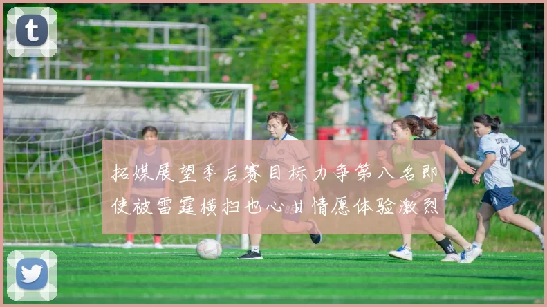拓媒展望季后赛目标力争第八名即使被雷霆横扫也心甘情愿体验激烈竞争