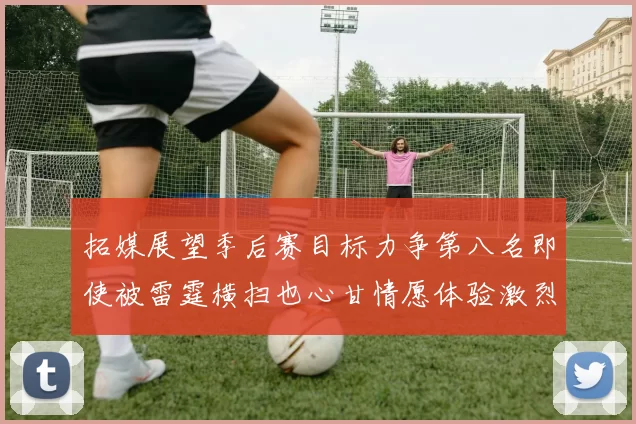 拓媒展望季后赛目标力争第八名即使被雷霆横扫也心甘情愿体验激烈竞争