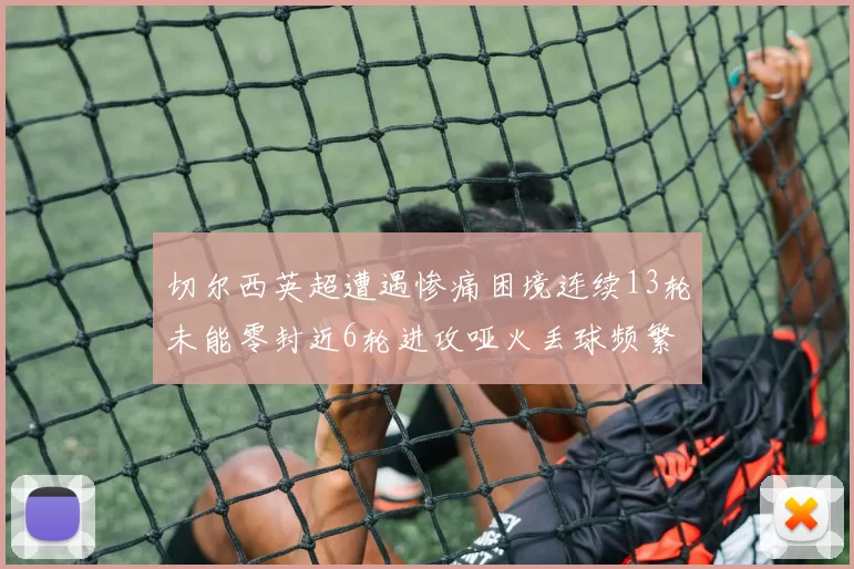 切尔西英超遭遇惨痛困境连续13轮未能零封近6轮进攻哑火丢球频繁