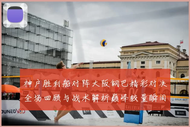 神户胜利船对阵大阪钢巴精彩对决全场回顾与战术解析巅峰较量瞬间盘点