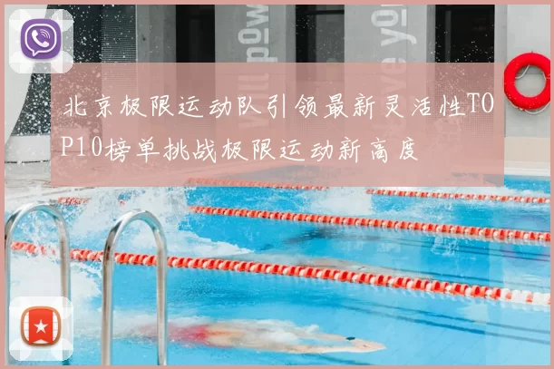北京极限运动队引领最新灵活性TOP10榜单挑战极限运动新高度
