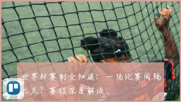世界杯赛制全知道：一场比赛间隔几天？赛程深度解读