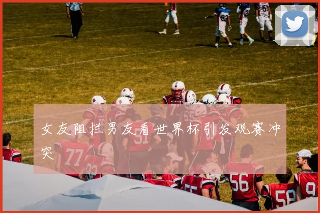 女友阻拦男友看世界杯引发观赛冲突