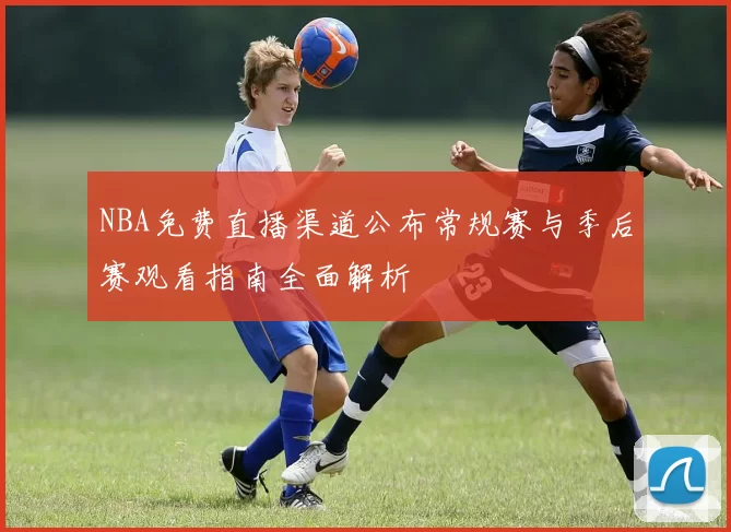 NBA免费直播渠道公布常规赛与季后赛观看指南全面解析