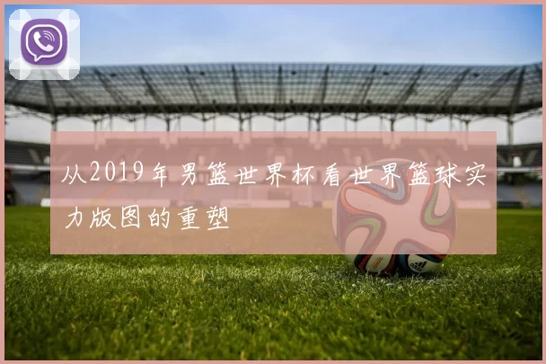 从2019年男篮世界杯看世界篮球实力版图的重塑