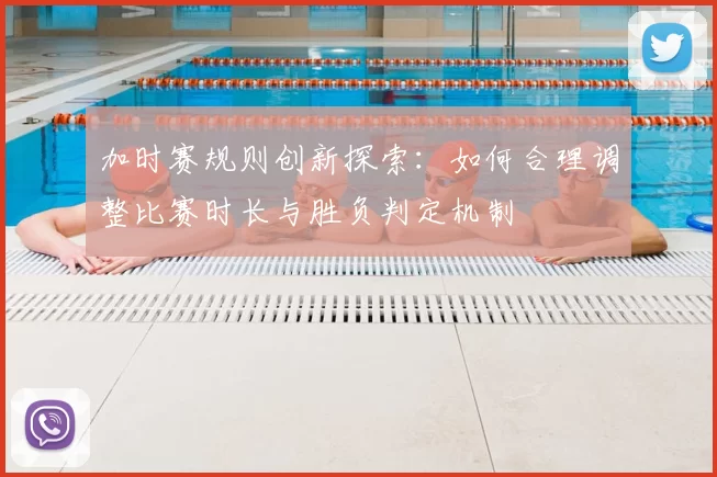 加时赛规则创新探索：如何合理调整比赛时长与胜负判定机制