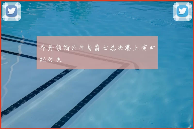 乔丹领衔公牛与爵士总决赛上演世纪对决