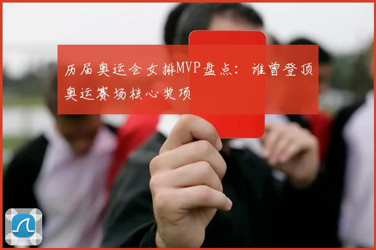 历届奥运会女排MVP盘点：谁曾登顶奥运赛场核心奖项