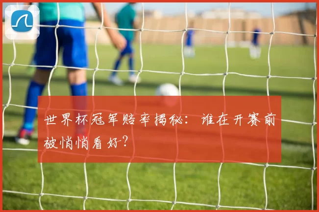 世界杯冠军赔率揭秘:谁在开赛前被悄悄看好?