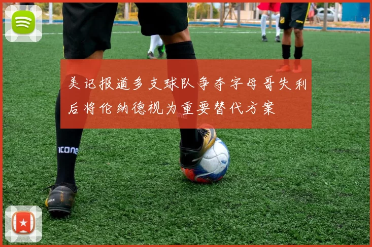 美记报道多支球队争夺字母哥失利后将伦纳德视为重要替代方案