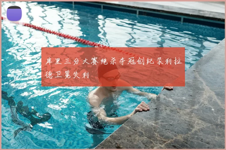 库里三分大赛绝杀夺冠创纪录利拉德卫冕失利