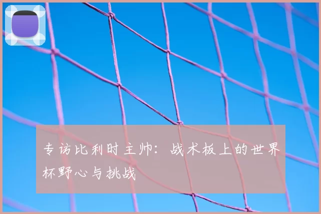 专访比利时主帅：战术板上的世界杯野心与挑战