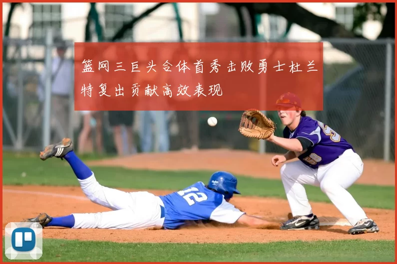 篮网三巨头合体首秀击败勇士杜兰特复出贡献高效表现
