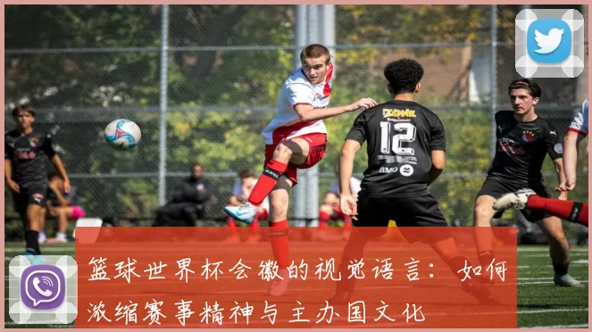 篮球世界杯会徽的视觉语言:如何浓缩赛事精神与主办国文化