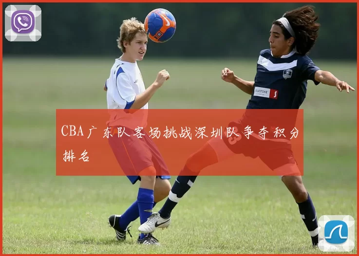 CBA广东队客场挑战深圳队争夺积分排名