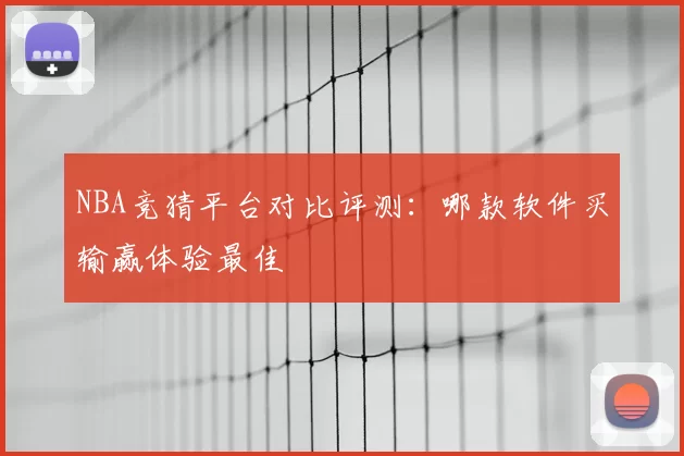 NBA竞猜平台对比评测：哪款软件买输赢体验最佳