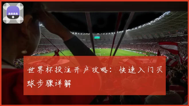 世界杯投注开户攻略：快速入门买球步骤详解