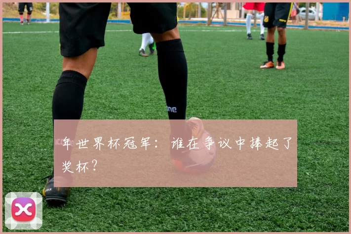 年世界杯冠军：谁在争议中捧起了奖杯？