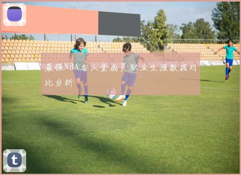 最强NBA名人堂成员职业生涯数据对比分析