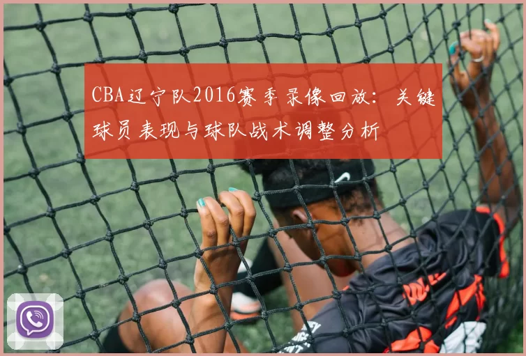 CBA辽宁队2016赛季录像回放：关键球员表现与球队战术调整分析