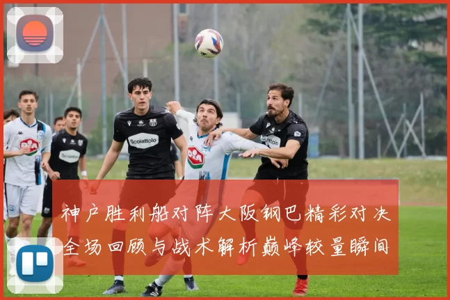 神户胜利船对阵大阪钢巴精彩对决全场回顾与战术解析巅峰较量瞬间盘点