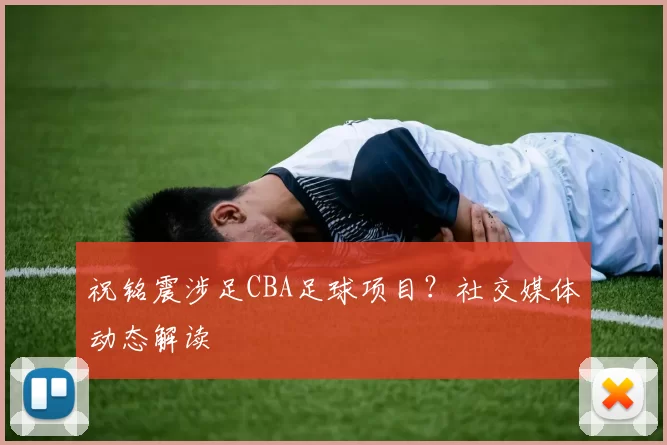 祝铭震涉足CBA足球项目？社交媒体动态解读