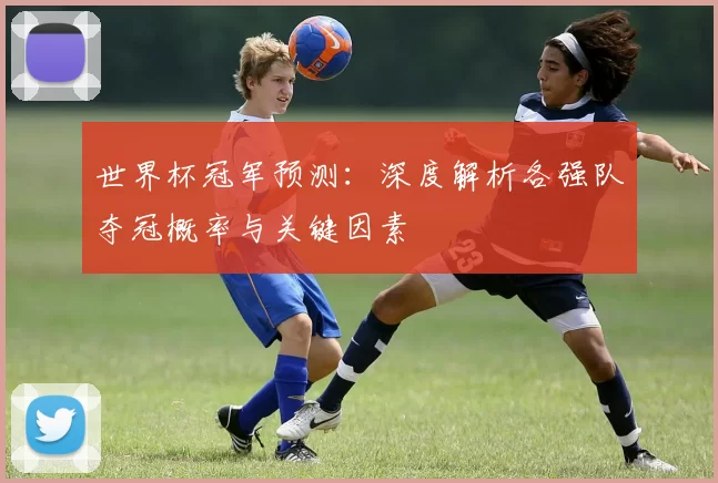 世界杯冠军预测：深度解析各强队夺冠概率与关键因素