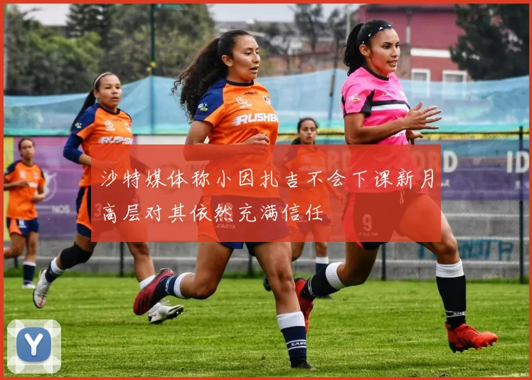 沙特媒体称小因扎吉不会下课新月高层对其依然充满信任