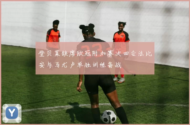 登贝莱缺席欧冠附加赛次回合法比安与马尤卢单独训练备战