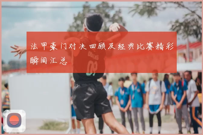 法甲豪门对决回顾及经典比赛精彩瞬间汇总
