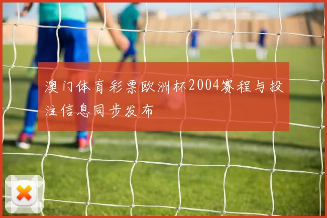 澳门体育彩票欧洲杯2004赛程与投注信息同步发布