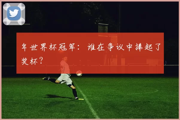 年世界杯冠军：谁在争议中捧起了奖杯？