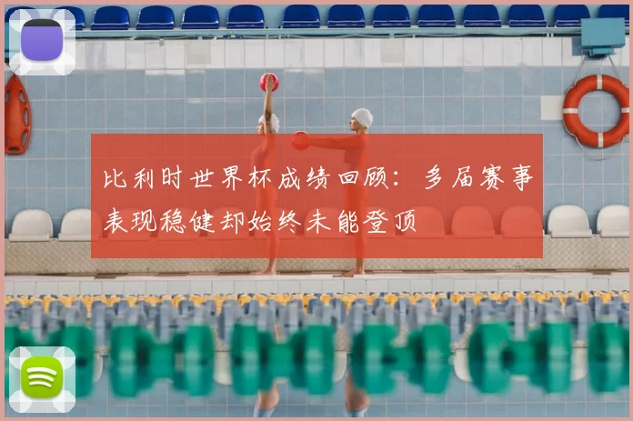 比利时世界杯成绩回顾：多届赛事表现稳健却始终未能登顶