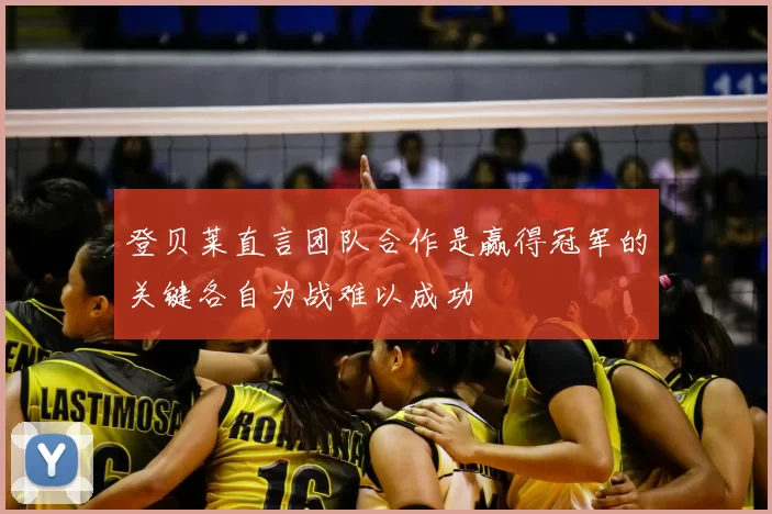 登贝莱直言团队合作是赢得冠军的关键各自为战难以成功