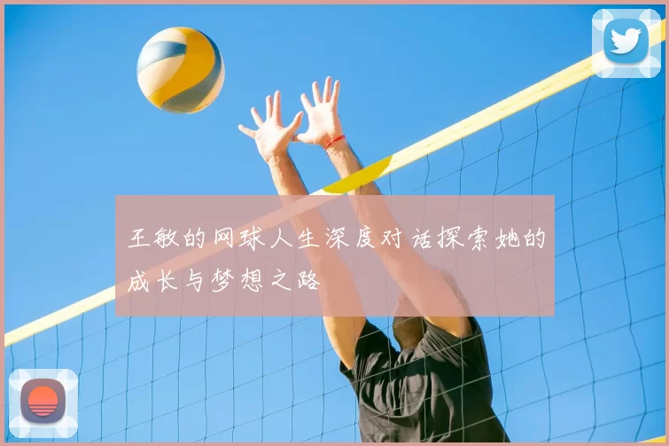 王敏的网球人生深度对话探索她的成长与梦想之路