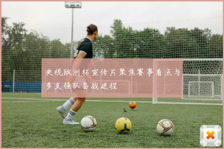 央视欧洲杯宣传片聚焦赛事看点与多支强队备战进程