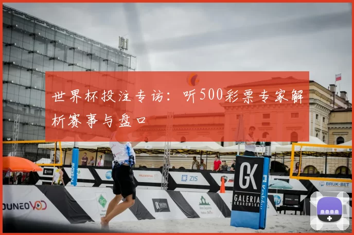世界杯投注专访：听500彩票专家解析赛事与盘口