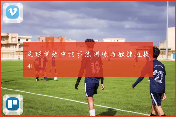 足球训练中的步法训练与敏捷性提升