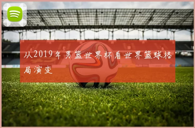 从2019年男篮世界杯看世界篮球格局演变