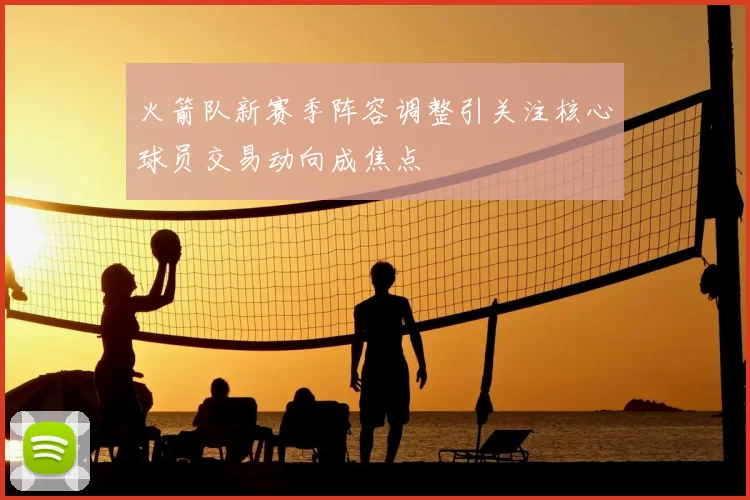 火箭队新赛季阵容调整引关注核心球员交易动向成焦点