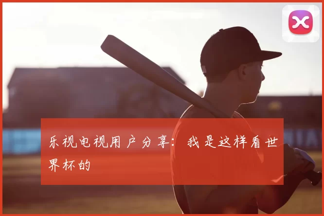乐视电视用户分享：我是这样看世界杯的
