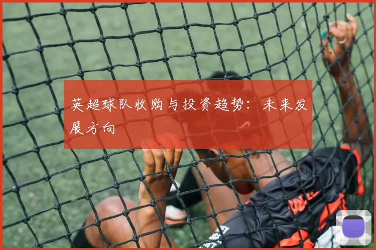 英超球队收购与投资趋势：未来发展方向