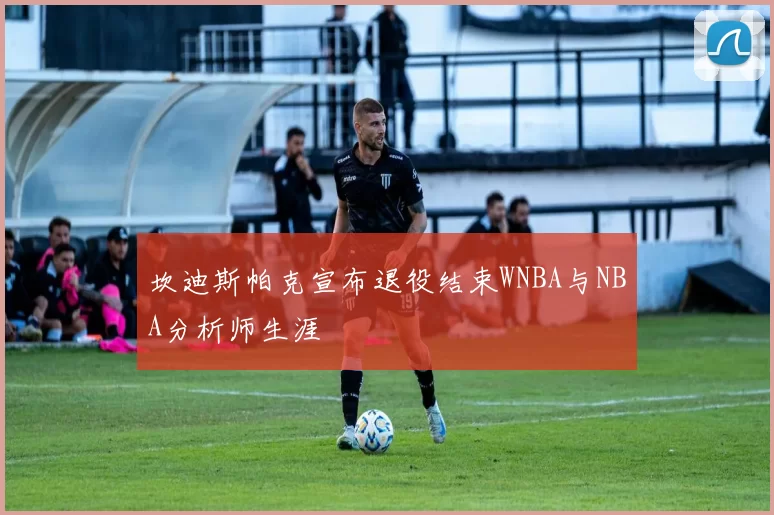 坎迪斯帕克宣布退役结束WNBA与NBA分析师生涯