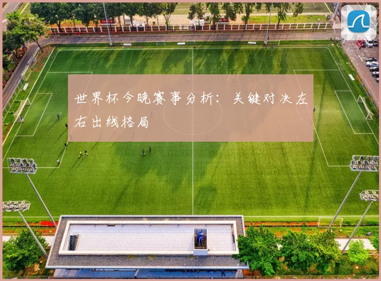 世界杯今晚赛事分析：关键对决左右出线格局