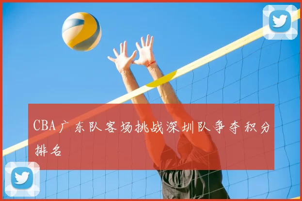 CBA广东队客场挑战深圳队争夺积分排名