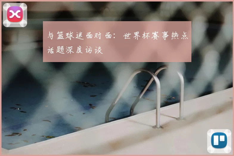 与篮球迷面对面：世界杯赛事热点话题深度访谈